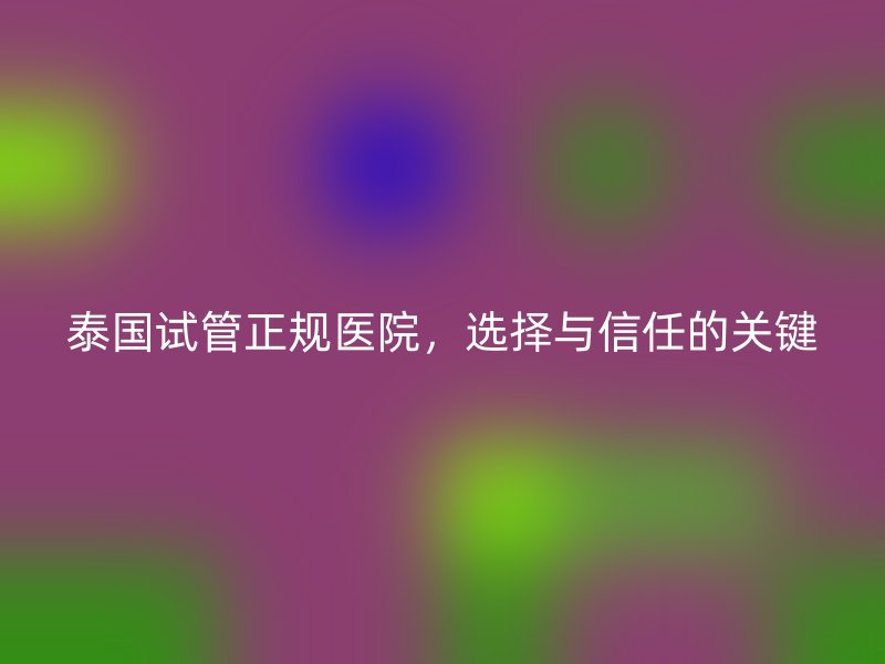 泰国试管正规医院，选择与信任的关键
