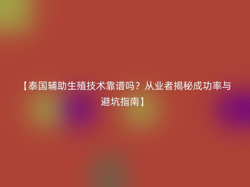 【泰国辅助生殖技术靠谱吗?从业者揭秘成功率与避坑指南】