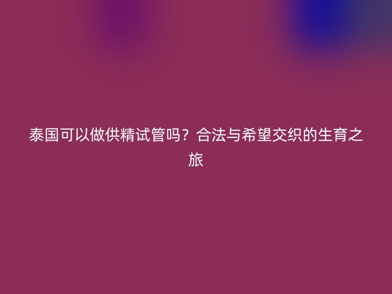 泰国可以做供精试管吗?合法与希望交织的生育之旅