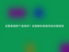 试管泰国那个医院好？全面解析泰国顶级试管医院