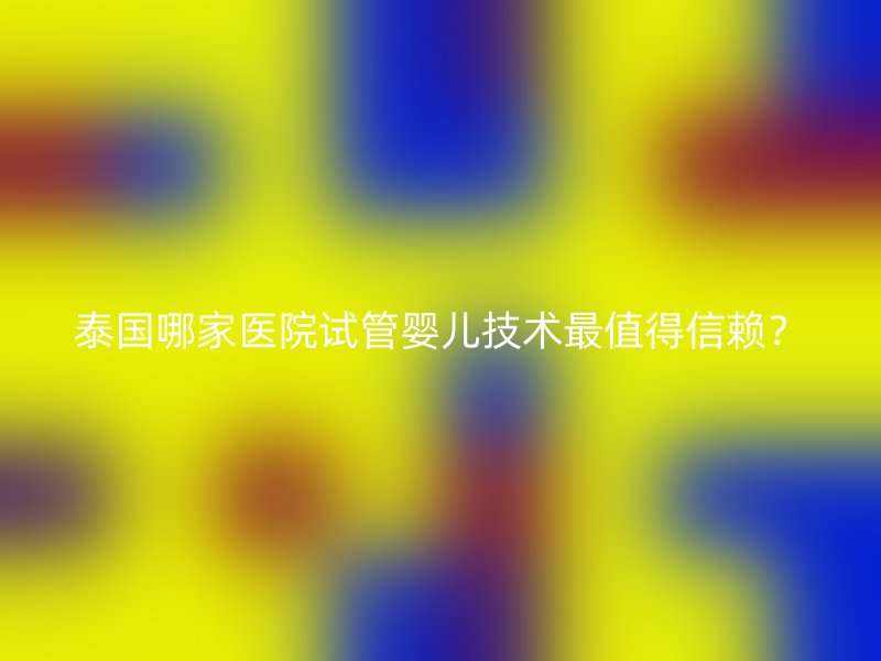 泰国哪家医院试管婴儿技术最值得信赖？