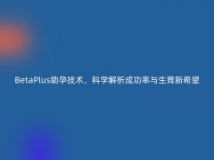 BetaPlus助孕技术，科学解析成功率与生育新希望
