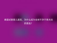 泰国试管婴儿医院，为什么成为全球不孕不育夫妇的首选？