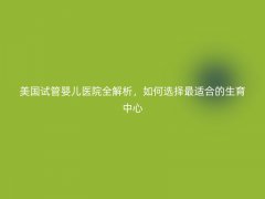 美国试管婴儿医院全解析，如何选择最适合的生育中心