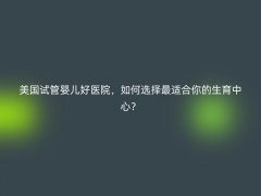 美国试管婴儿好医院，如何选择最适合你的生育中心？