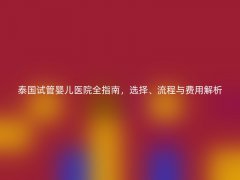 泰国试管婴儿医院全指南，选择、流程与费用解析