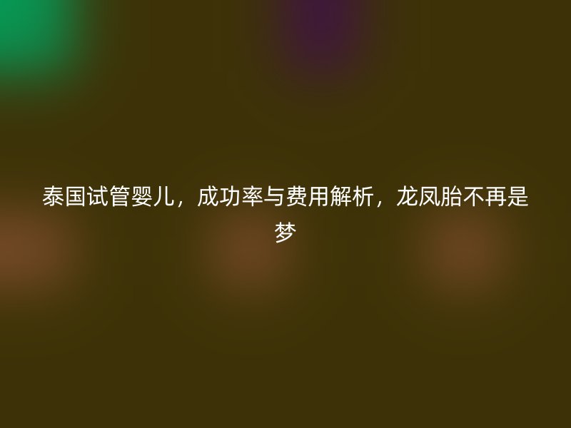 泰国试管婴儿，成功率与费用解析，<a href='/tags/41_1.html' target='_blank'><u>龙凤胎</u></a>不再是梦