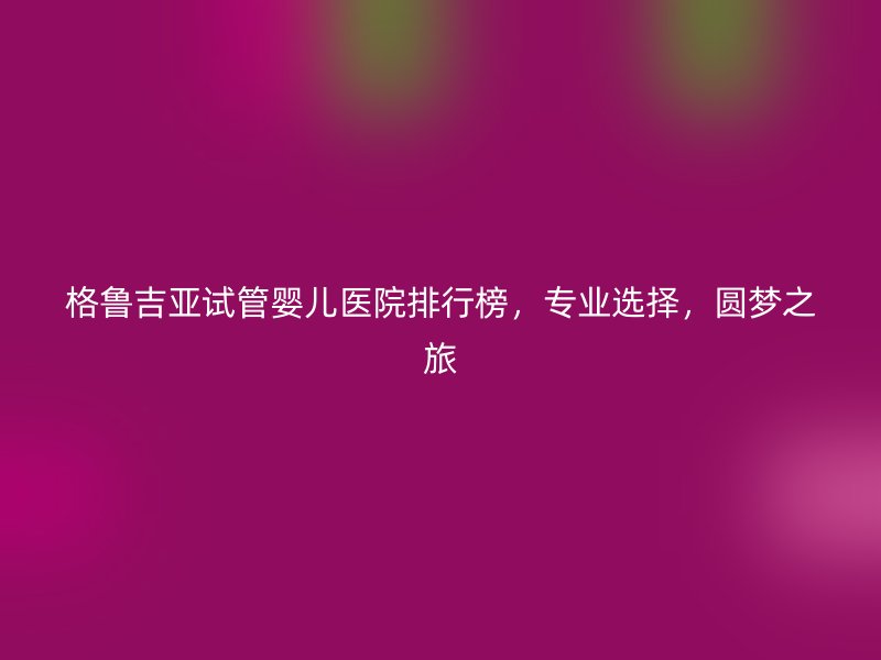 格鲁吉亚<a href='/' target='_blank'><u>试管婴儿医院</u></a>排行榜，专业选择，圆梦之旅