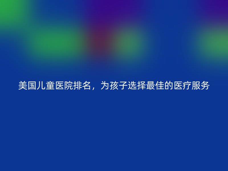 美国儿童医院排名，为孩子选择最佳的医疗服务