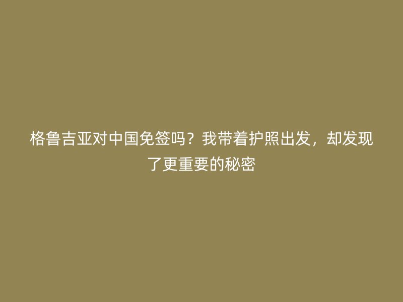 格鲁吉亚对中国免签吗？我带着护照出发，却发现了更重要的秘密