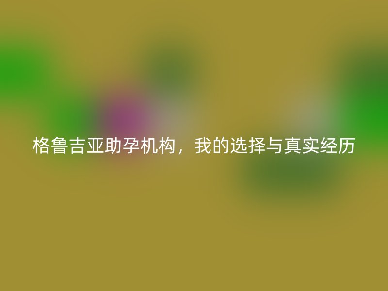格鲁吉亚助孕机构，我的选择与真实经历