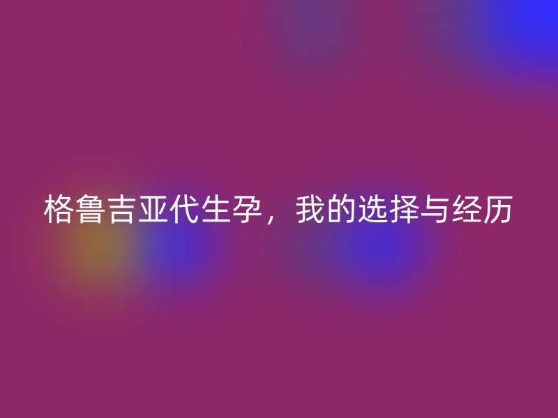 格鲁吉亚代生孕，我的选择与经历