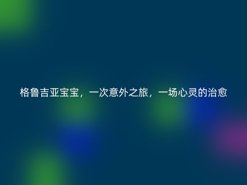格鲁吉亚宝宝，一次意外之旅，一场心灵的治愈