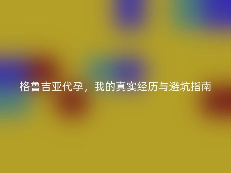 格鲁吉亚代孕，我的真实经历与避坑指南