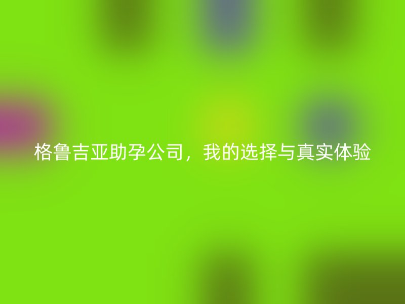 格鲁吉亚助孕公司，我的选择与真实体验