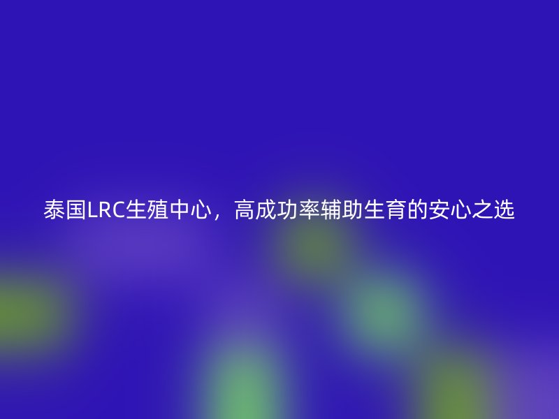 泰国LRC生殖中心,高成功率辅助生育的安心之选