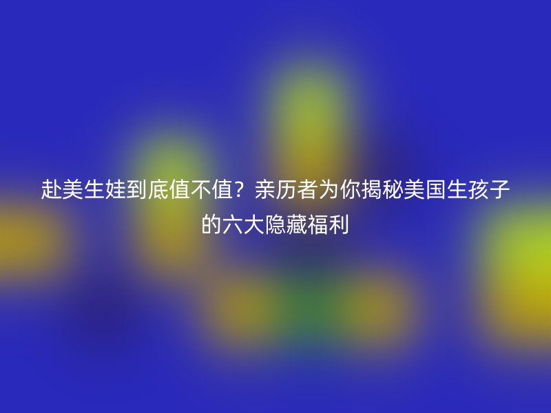 赴美生娃到底值不值？亲历者为你揭秘美国生孩子的六大隐藏福利