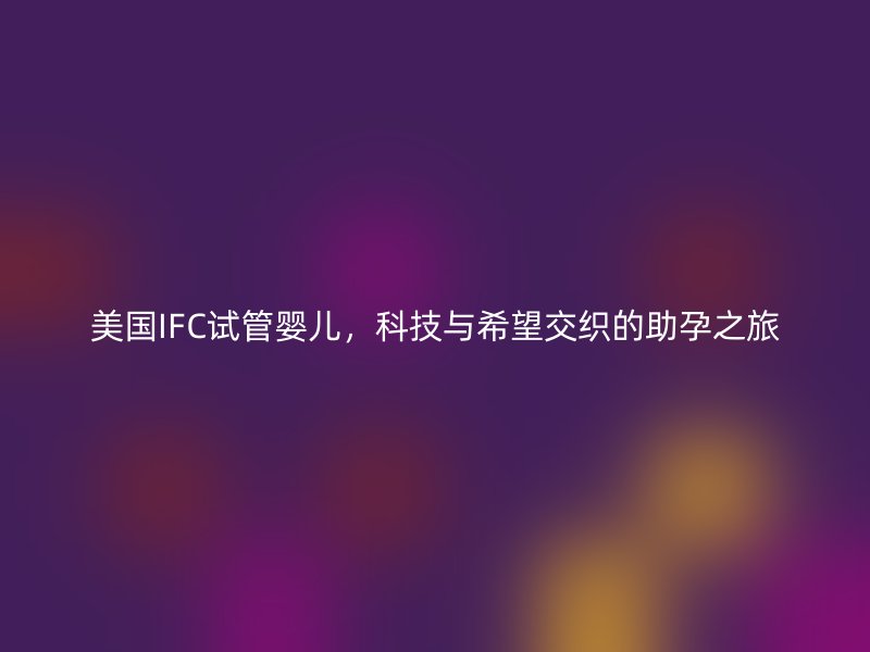 美国IFC试管婴儿，科技与希望交织的助孕之旅