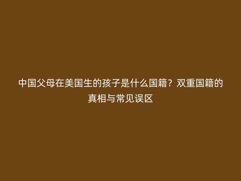 中国父母在美国生的孩子是什么国籍?双重国籍的真相与常见误区