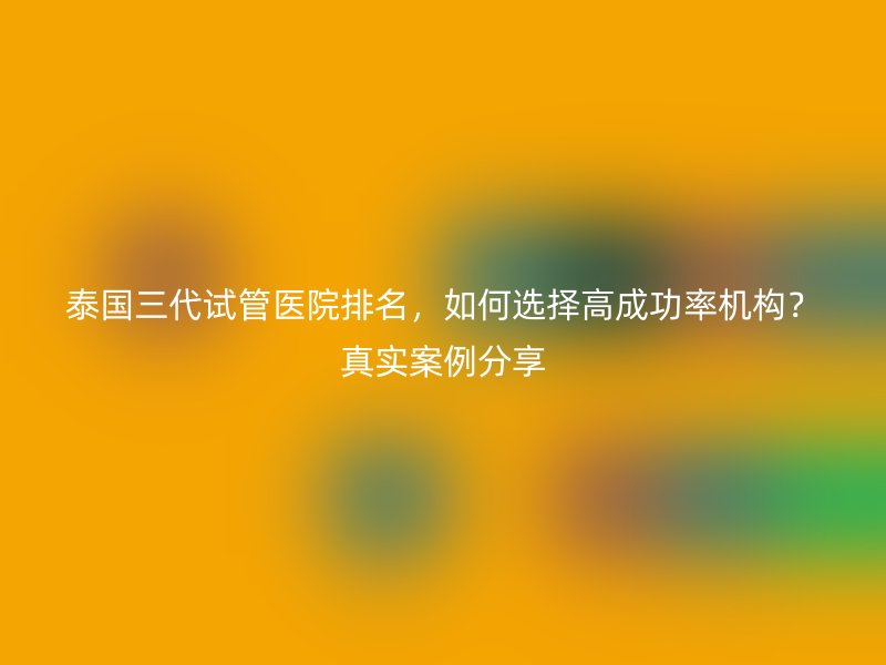 泰国三代<a href='/' target='_blank'><u>试管医院</u></a>排名，如何选择高成功率机构？真实案例分享
