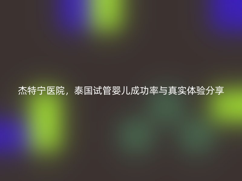 杰特宁医院,泰国试管婴儿成功率与真实体验分享