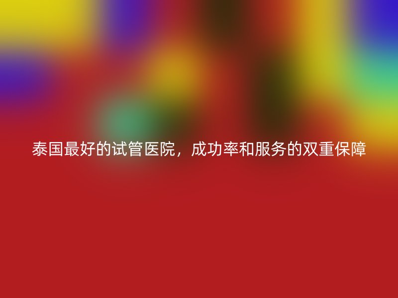泰国最好的<a href='/' target='_blank'><u>试管医院</u></a>，成功率和服务的双重保障