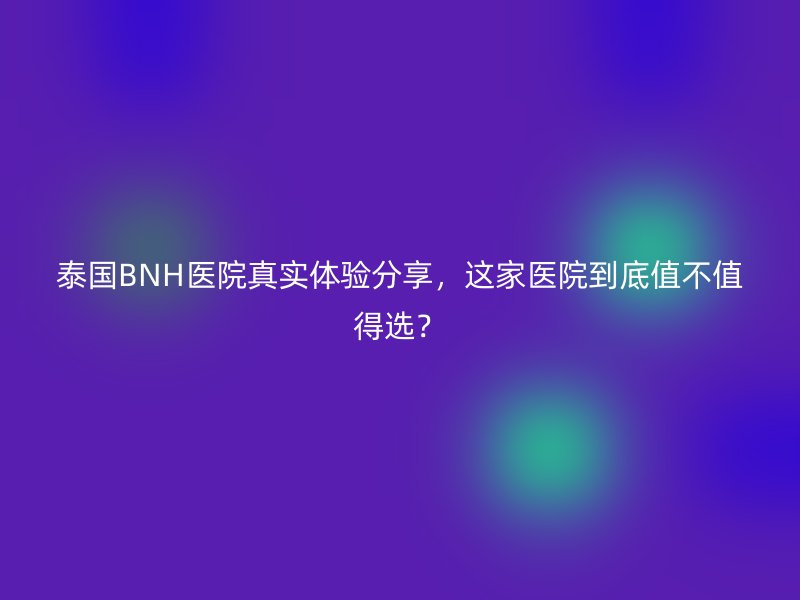 泰国BNH医院真实体验分享，这家医院到底值不值得选？