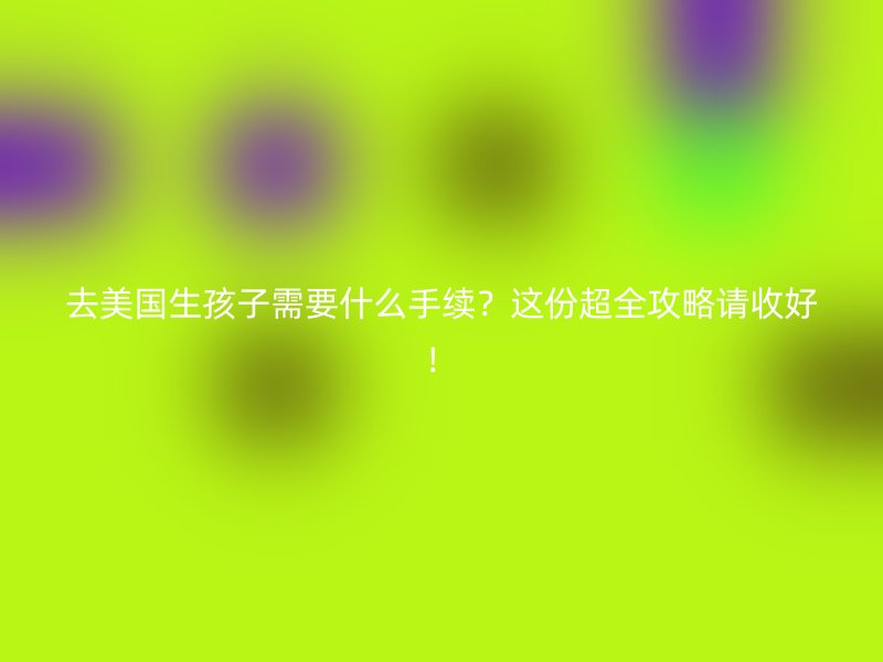 去美国生孩子需要什么手续？这份超全攻略请收好！