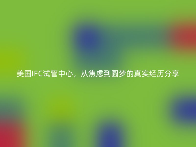 美国IFC试管中心，从焦虑到圆梦的真实经历分享