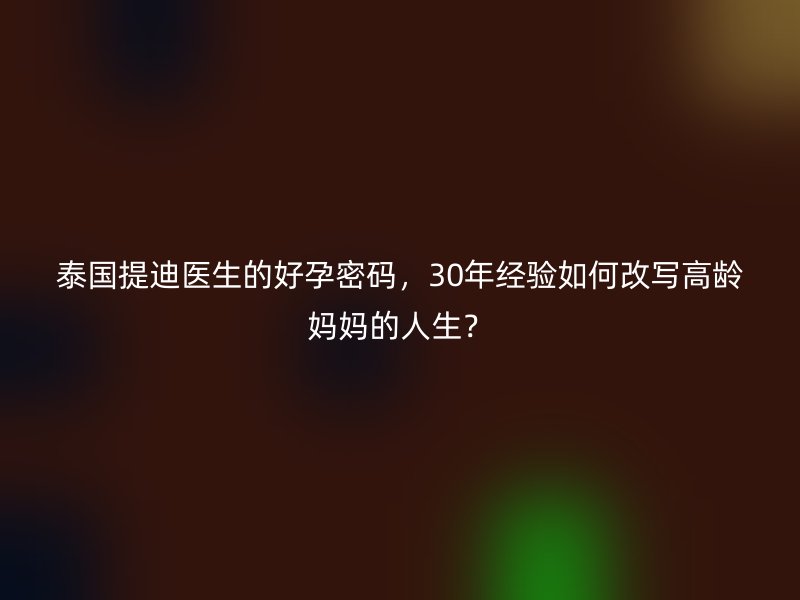 泰国提迪医生的好孕密码，30年经验如何改写<a href='/tags/22_1.html' target='_blank'><u>高龄</u></a>妈妈的人生？