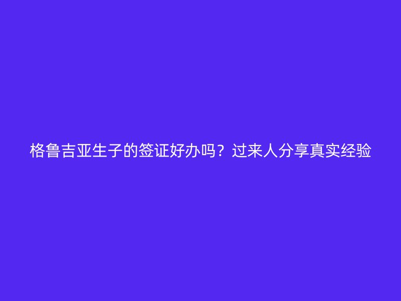 格鲁吉亚生子的签证好办吗？过来人分享真实经验