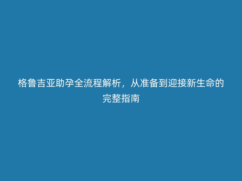 格鲁吉亚助孕全流程解析，从准备到迎接新生命的完整指南