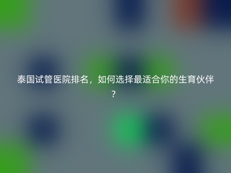 泰国<a href='/' target='_blank'><u>试管医院</u></a>排名，如何选择最适合你的生育伙伴？