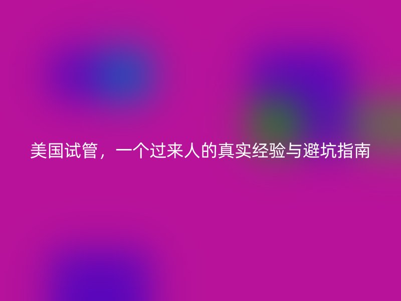 美国试管，一个过来人的真实经验与避坑指南
