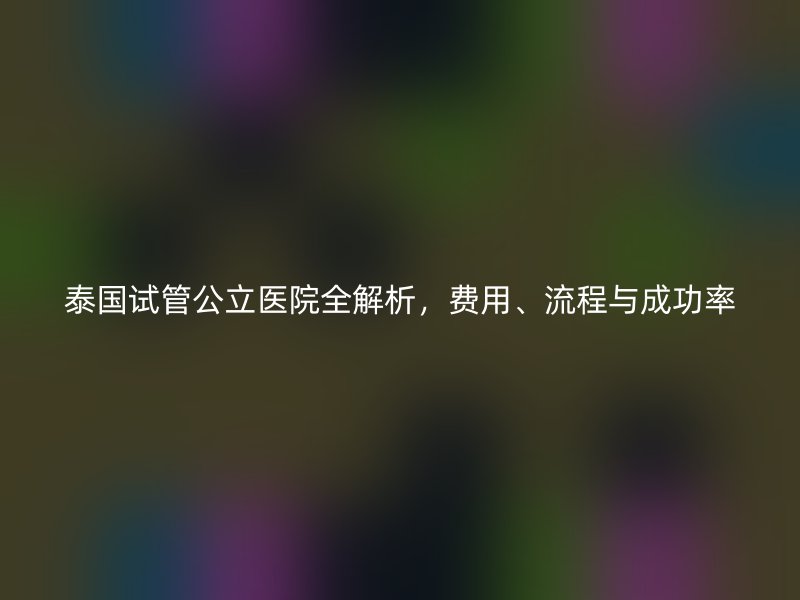 泰国试管公立医院全解析，费用、流程与成功率