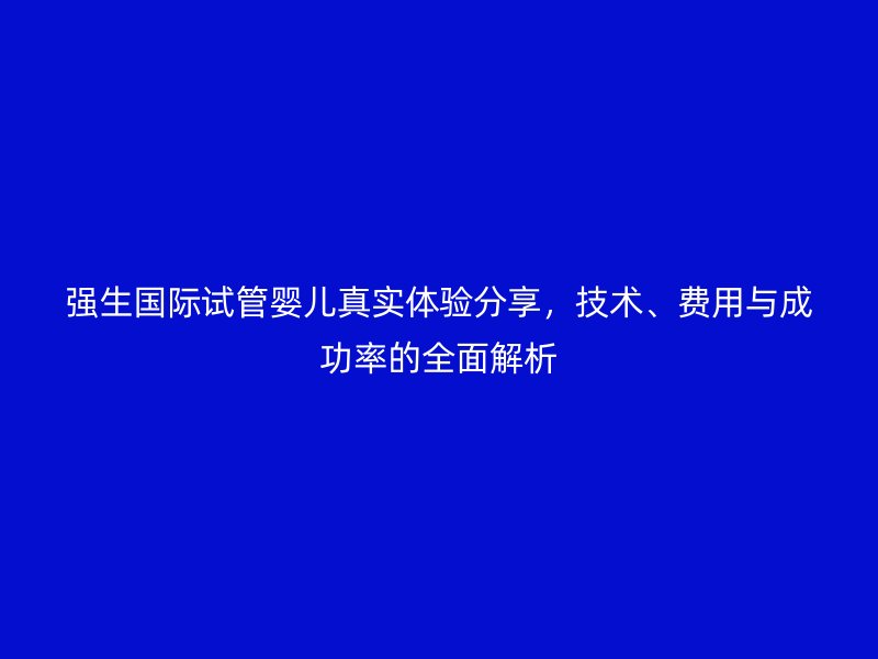 强生国际试管婴儿真实体验分享,技术、费用与成功率的全面解析