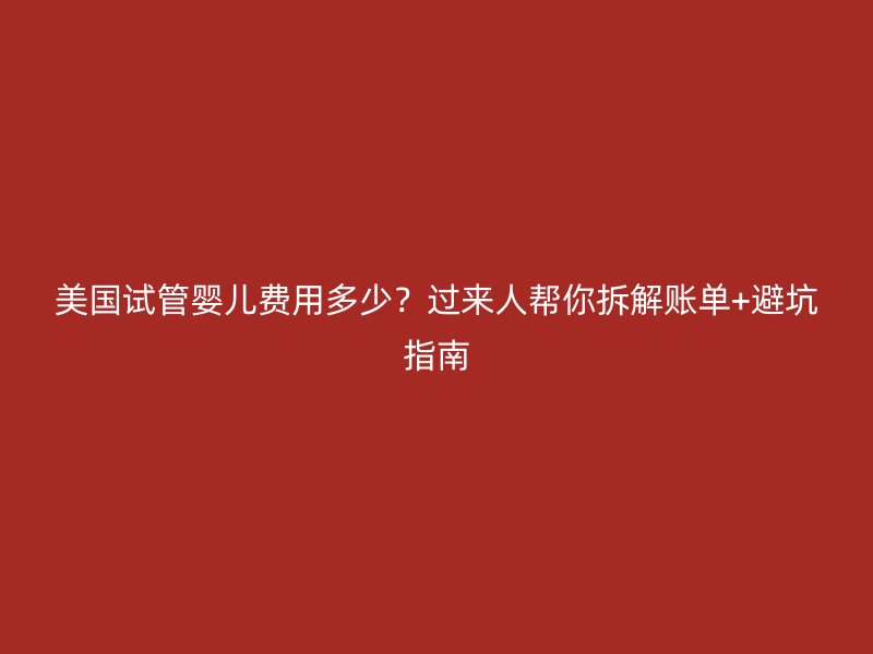 美国试管婴儿费用多少?过来人帮你拆解账单+避坑指南