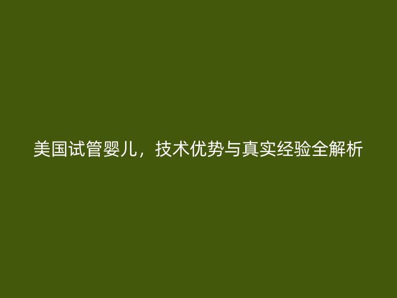 美国试管婴儿，技术优势与真实经验全解析