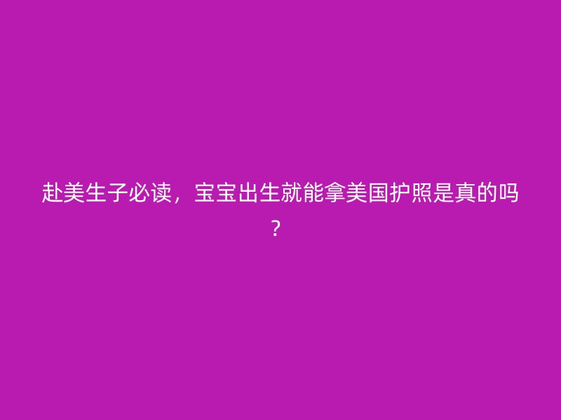 赴美生子必读，宝宝出生就能拿美国护照是真的吗？