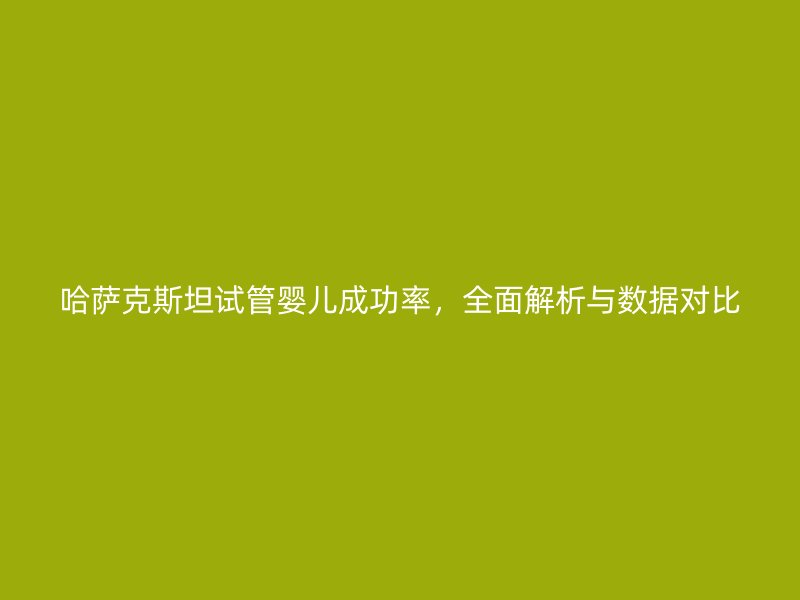 哈萨克斯坦试管婴儿成功率,全面解析与数据对比