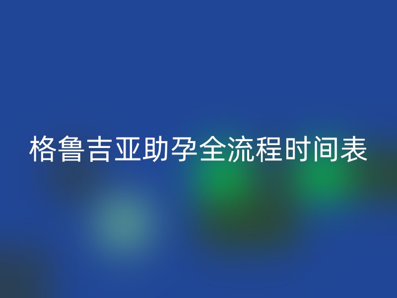 格鲁吉亚助孕全流程时间表