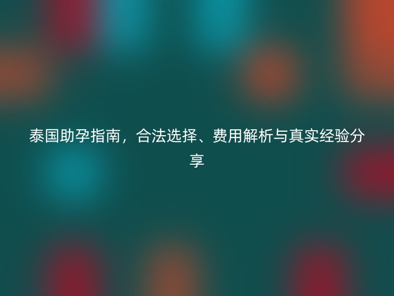 泰国助孕指南，合法选择、费用解析与真实经验分享