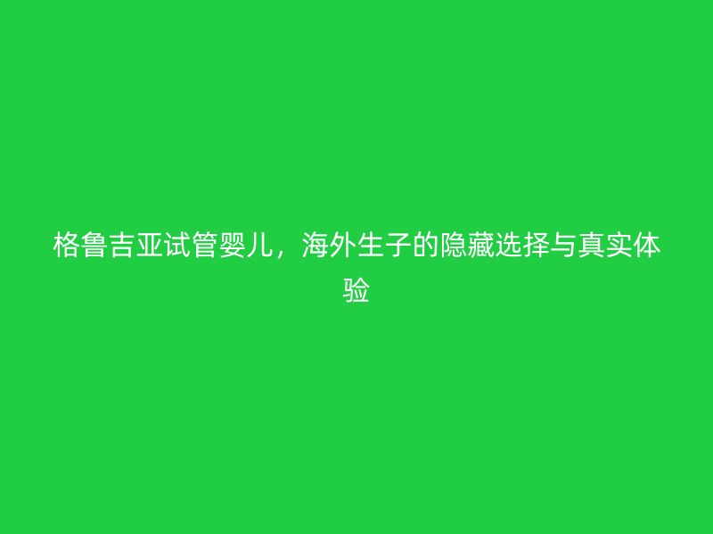 格鲁吉亚试管婴儿,海外生子的隐藏选择与真实体验
