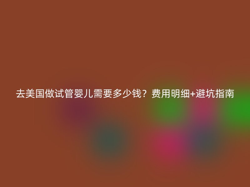 去美国做试管婴儿需要多少钱?费用明细+避坑指南