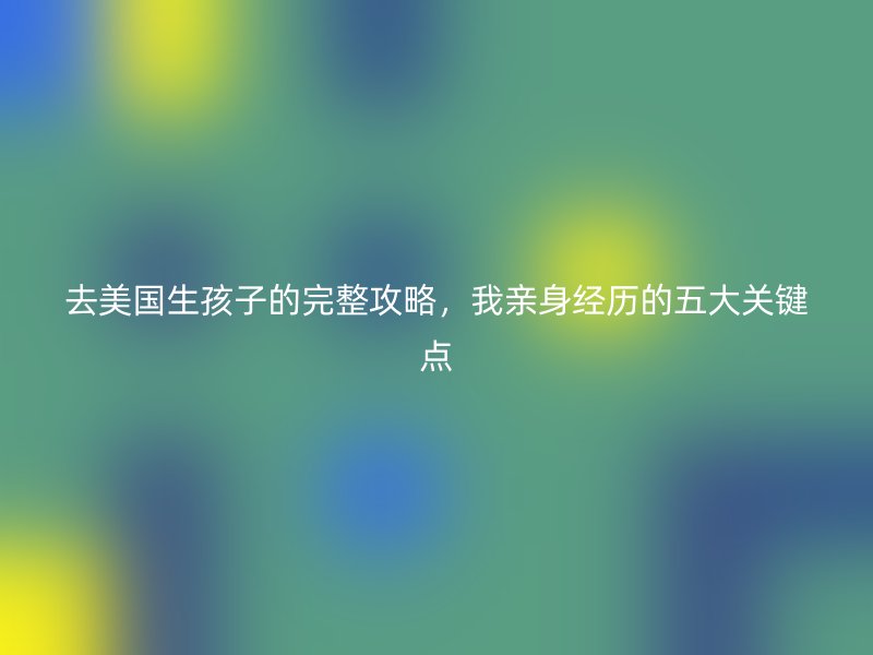 去美国生孩子的完整攻略，我亲身经历的五大关键点