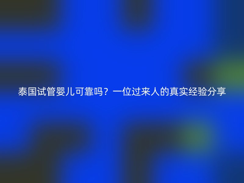 泰国试管婴儿可靠吗?一位过来人的真实经验分享