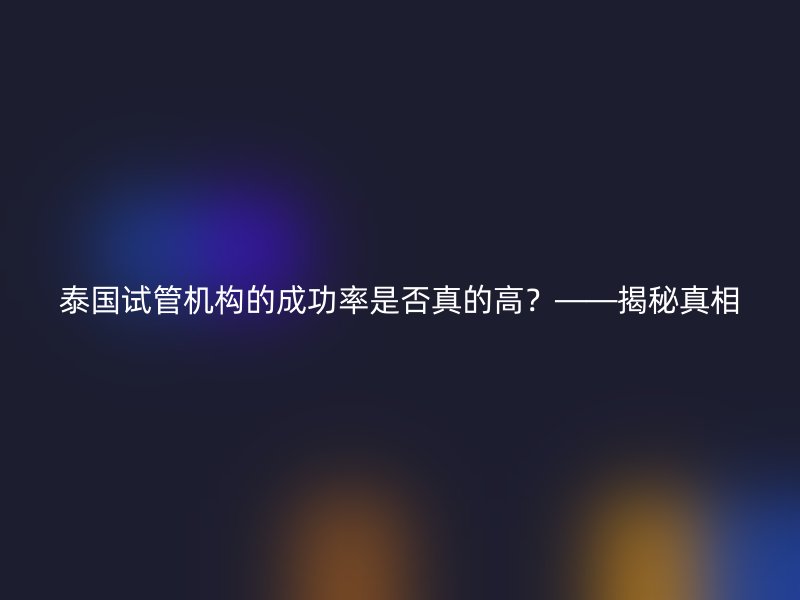 泰国试管机构的成功率是否真的高?——揭秘真相