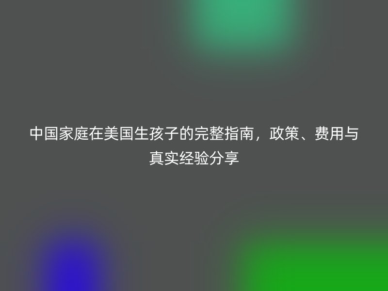 中国家庭在美国生孩子的完整指南,政策、费用与真实经验分享