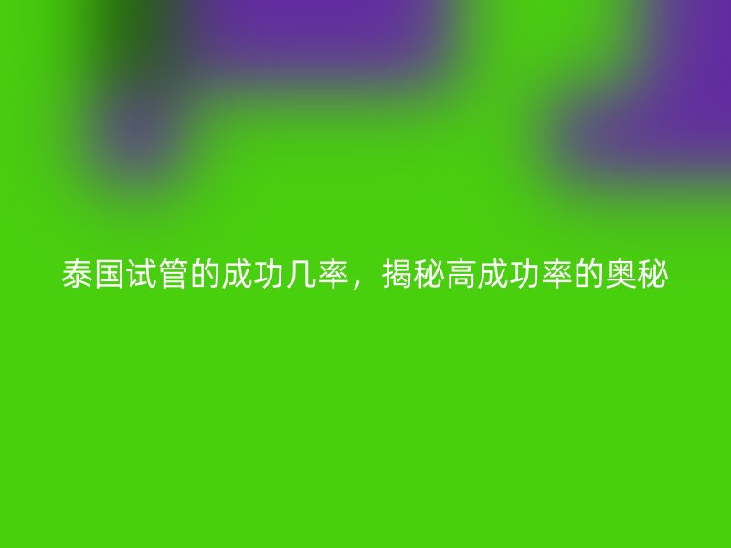 泰国试管的成功几率,揭秘高成功率的奥秘