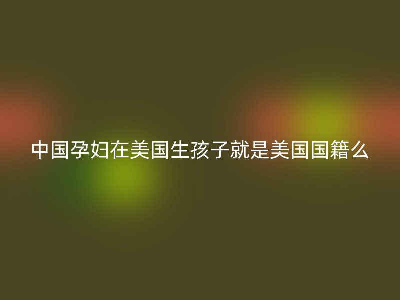 中国孕妇在美国生孩子就是美国国籍么